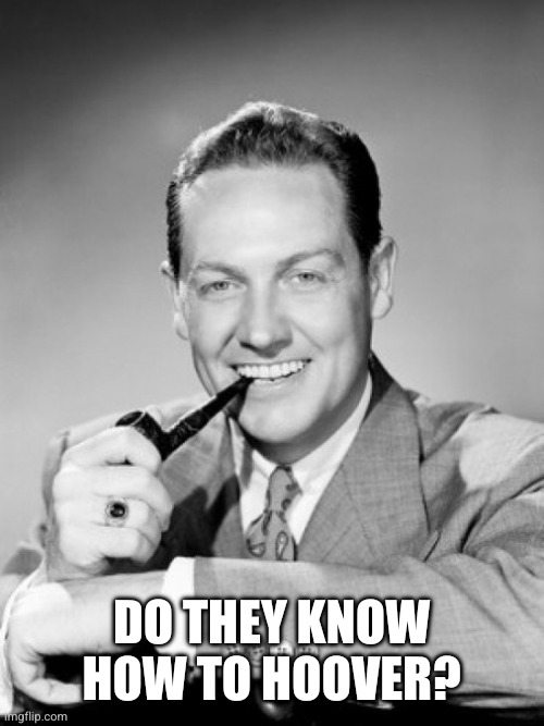 1050's smiling man with pipe | DO THEY KNOW HOW TO HOOVER? | image tagged in 1050's smiling man with pipe | made w/ Imgflip meme maker