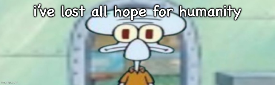 squidward staring | i’ve lost all hope for humanity | image tagged in squidward staring | made w/ Imgflip meme maker