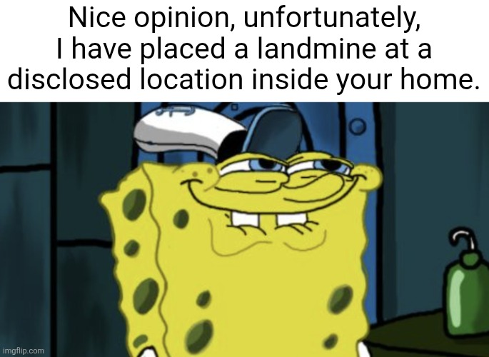 You like krabby patties, don't you Squidward? | Nice opinion, unfortunately, I have placed a landmine at a disclosed location inside your home. | image tagged in funny,dank memes,dark humor | made w/ Imgflip meme maker
