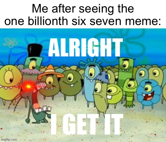 I am seeing so many of these damn memes | Me after seeing the one billionth six seven meme: | image tagged in alright i get it with a lazer eye | made w/ Imgflip meme maker