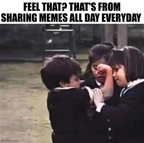 Feel That? That's From Sharing Memes All Day | FEEL THAT? THAT'S FROM SHARING MEMES ALL DAY EVERYDAY | image tagged in chrisjoines1 | made w/ Imgflip meme maker