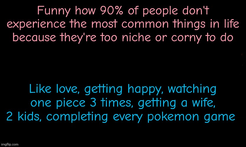 The Blue | Funny how 90% of people don't experience the most common things in life because they're too niche or corny to do; Like love, getting happy, watching one piece 3 times, getting a wife, 2 kids, completing every pokemon game | image tagged in the blue | made w/ Imgflip meme maker