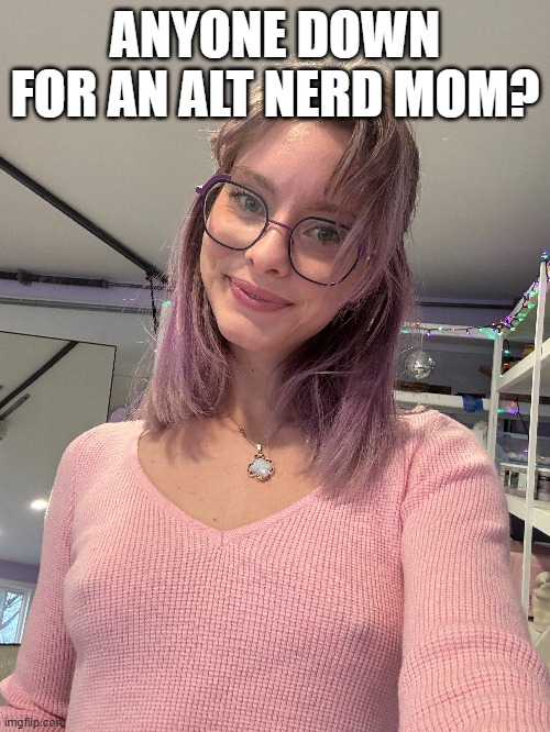 Nerd Mom | ANYONE DOWN FOR AN ALT NERD MOM? | image tagged in milf | made w/ Imgflip meme maker