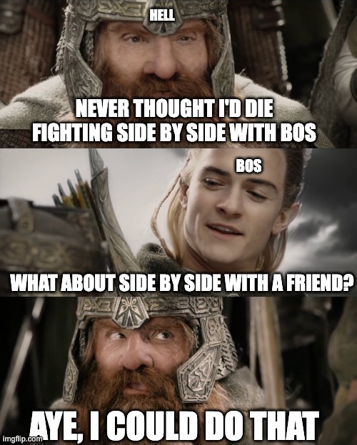 Aye, I Could Do That Blank | HELL; NEVER THOUGHT I'D DIE FIGHTING SIDE BY SIDE WITH BOS; BOS; WHAT ABOUT SIDE BY SIDE WITH A FRIEND? AYE, I COULD DO THAT | image tagged in aye i could do that blank | made w/ Imgflip meme maker