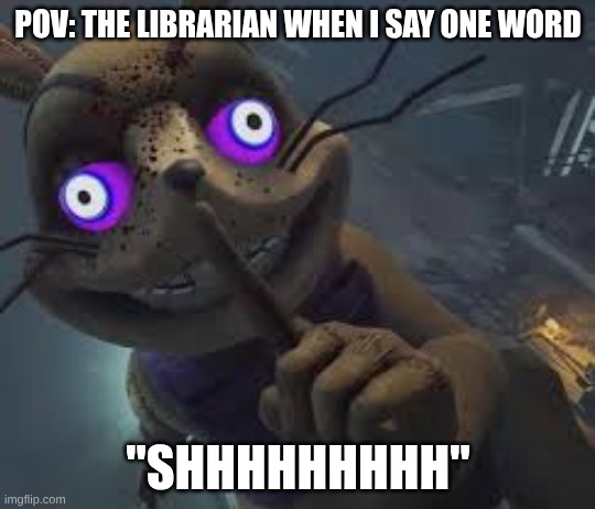 Gliitchtrap | POV: THE LIBRARIAN WHEN I SAY ONE WORD; "SHHHHHHHHH" | image tagged in memes | made w/ Imgflip meme maker