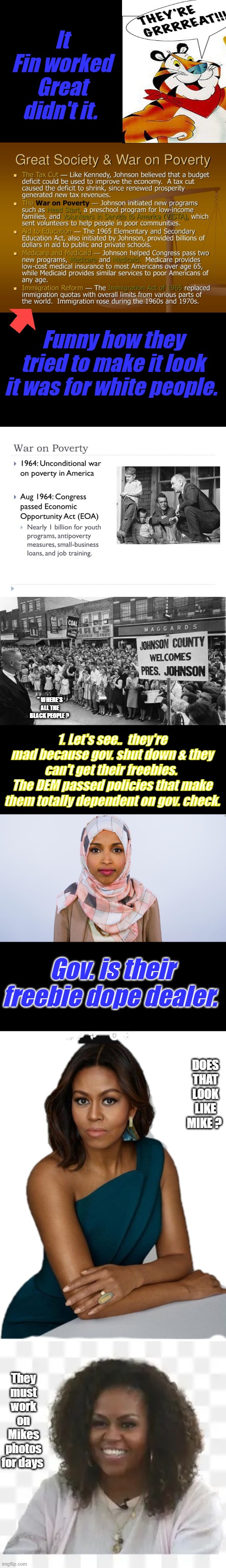 Dems are giving America away to US enemies within. | It Fin worked Great didn't it. Funny how they tried to make it look it was for white people. " WHERE'S ALL THE BLACK PEOPLE ? 1. Let's see..  they're mad because gov. shut down & they can't get their freebies.  The DEM passed policies that make them totally dependent on gov. check. Gov. is their freebie dope dealer. DOES THAT LOOK LIKE MIKE ? They must work on Mikes photos for days | image tagged in ilhan omar | made w/ Imgflip meme maker