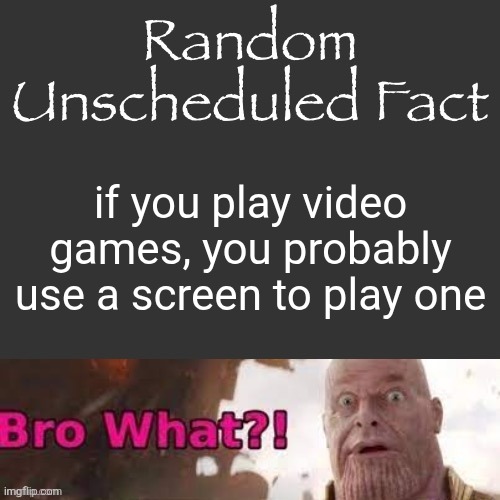 Random Unscheduled Fact | if you play video games, you probably use a screen to play one | image tagged in random unscheduled fact | made w/ Imgflip meme maker