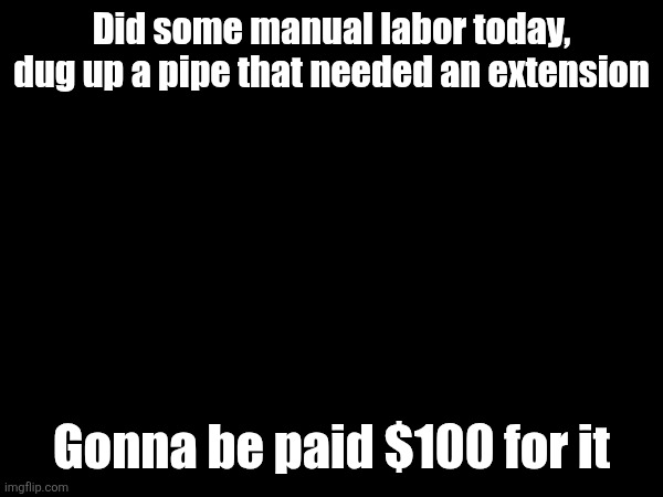 Did some manual labor today, dug up a pipe that needed an extension; Gonna be paid $100 for it | made w/ Imgflip meme maker