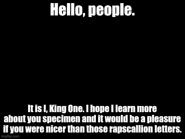 here's to hoping that you people will accept me on this portal known as 'Imgflip'. | Hello, people. It is I, King One. I hope I learn more about you specimen and it would be a pleasure if you were nicer than those rapscallion letters. | made w/ Imgflip meme maker