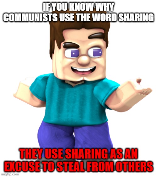used grotesque steve because he is funny and based | IF YOU KNOW WHY COMMUNISTS USE THE WORD SHARING; THEY USE SHARING AS AN EXCUSE TO STEAL FROM OTHERS | image tagged in grotesque steve,funny,communism,minecraft,minecraft steve,based | made w/ Imgflip meme maker