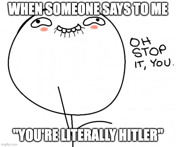 Literally Hitler | WHEN SOMEONE SAYS TO ME; "YOU'RE LITERALLY HITLER" | image tagged in oh stop it you | made w/ Imgflip meme maker