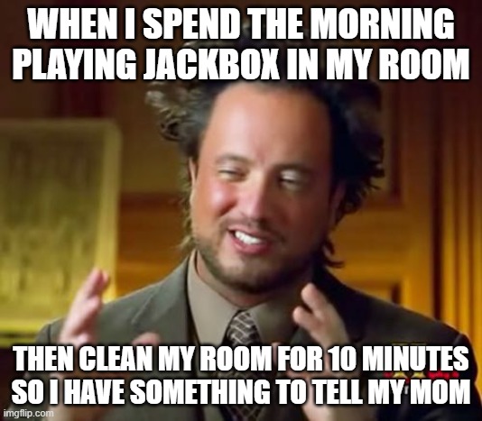 Saturday morning | WHEN I SPEND THE MORNING PLAYING JACKBOX IN MY ROOM; THEN CLEAN MY ROOM FOR 10 MINUTES SO I HAVE SOMETHING TO TELL MY MOM | image tagged in memes,ancient aliens | made w/ Imgflip meme maker
