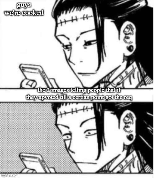 and libra dared me to upvote all images on the front page for a hour | guys we're cooked; the 2 images telling people that if they upvoted till a certian point got the req | image tagged in geto's reaction | made w/ Imgflip meme maker