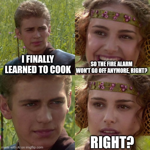 Cooking | I FINALLY LEARNED TO COOK; SO THE FIRE ALARM WON'T GO OFF ANYMORE, RIGHT? RIGHT? | image tagged in anakin padme 4 panel | made w/ Imgflip meme maker