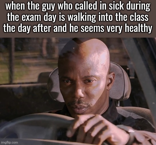 Doakes | when the guy who called in sick during
the exam day is walking into the class
the day after and he seems very healthy | image tagged in doakes | made w/ Imgflip meme maker