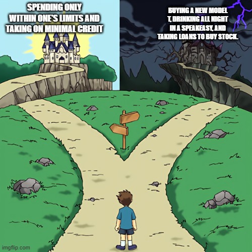 1920's culture | SPENDING ONLY WITHIN ONE'S LIMITS AND TAKING ON MINIMAL CREDIT; BUYING A NEW MODEL T, DRINKING ALL NIGHT IN A SPEAKEASY, AND TAKING LOANS TO BUY STOCK. | image tagged in two castles | made w/ Imgflip meme maker