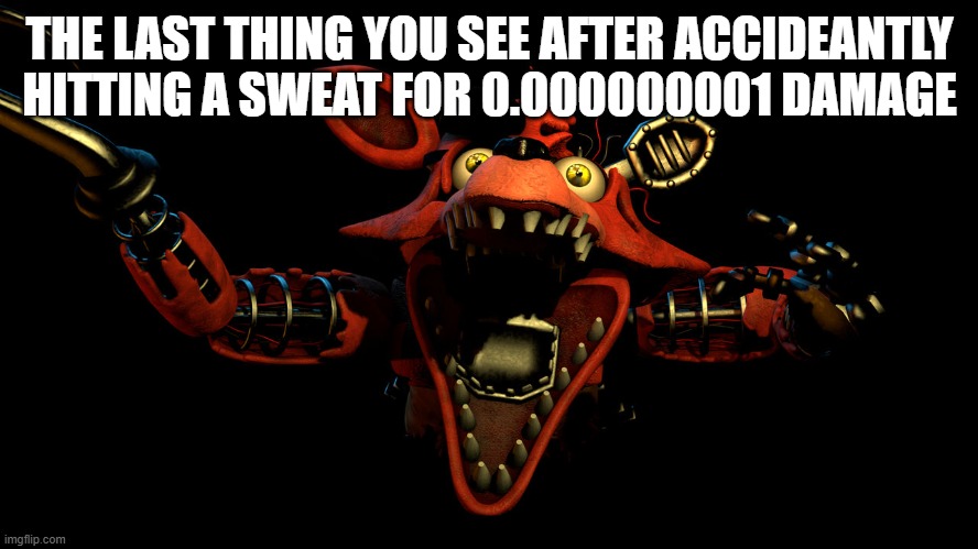 ISTG WHENEVER IM FIGHTING SOMEONE A SWEAT LANDS IN THE CROSSFIRE AND ABSOLUTELY ANNILHATES ME | THE LAST THING YOU SEE AFTER ACCIDEANTLY HITTING A SWEAT FOR 0.000000001 DAMAGE | image tagged in withered foxy jumpscare | made w/ Imgflip meme maker