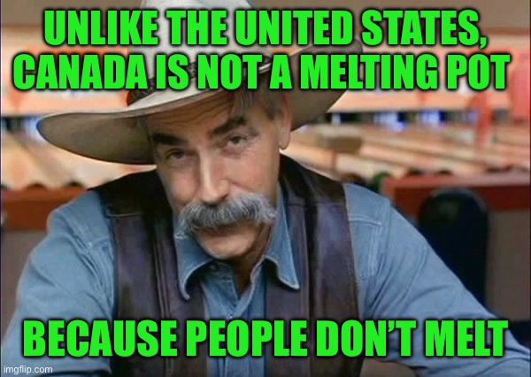 Sam Elliott special kind of stupid | UNLIKE THE UNITED STATES, CANADA IS NOT A MELTING POT; BECAUSE PEOPLE DON’T MELT | image tagged in sam elliott special kind of stupid | made w/ Imgflip meme maker