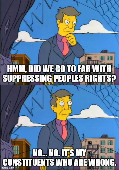 Skinner Out Of Touch | HMM, DID WE GO TO FAR WITH SUPPRESSING PEOPLES RIGHTS? NO... NO. IT'S MY CONSTITUENTS WHO ARE WRONG. | image tagged in skinner out of touch | made w/ Imgflip meme maker