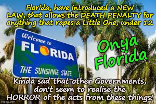 Florida the first Government that is actually taken SERIOUS steps to punish Pedophiles! | Florida, have introduced a NEW LAW, that allows the DEATH PENALTY for anything that rapes a Little One, under 12; Yarra Man; Onya Florida; Kinda sad that other Governments, don't seem to realise the HORROR of the acts from these things! | image tagged in paedophiles priests politicians,magistrates judges,hollywood,uk rotherham london,australia europe,child rapists | made w/ Imgflip meme maker