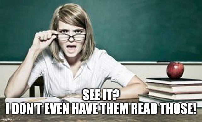 teacher | SEE IT?
I DON'T EVEN HAVE THEM READ THOSE! | image tagged in teacher | made w/ Imgflip meme maker