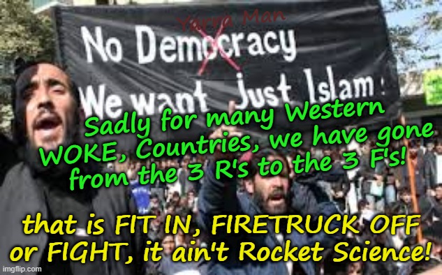 How the marriage of Self Gratification by Proxy Islam and the UIN has destroyed Western countries | Yarra Man; Sadly for many Western WOKE, Countries, we have gone from the 3 R's to the 3 F's! that is FIT IN, FIRETRUCK OFF or FIGHT, it ain't Rocket Science! | image tagged in virtue signalling woke,far left,labor labour democrats,stalin starmer uik,von der leyen eiu,albanese australia | made w/ Imgflip meme maker
