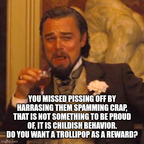 Laughing Leo Meme | YOU MISSED PISSING OFF BY HARRASING THEM SPAMMING CRAP, THAT IS NOT SOMETHING TO BE PROUD OF, IT IS CHILDISH BEHAVIOR.  DO YOU WANT A TROLLI | image tagged in memes,laughing leo | made w/ Imgflip meme maker