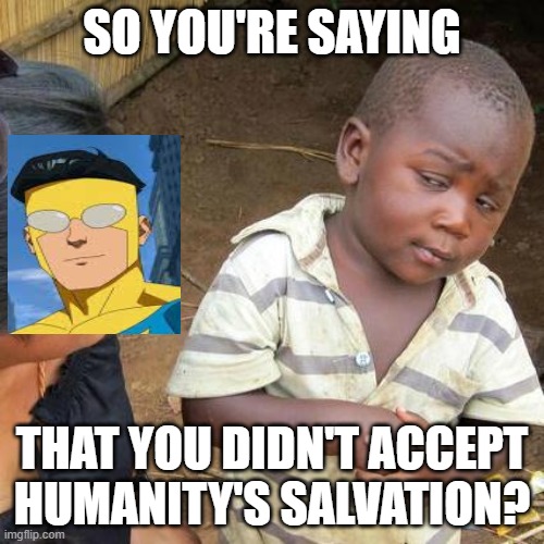 OMNI MAN WAS ALWAYS RIGHT INVINCIBLE | SO YOU'RE SAYING; THAT YOU DIDN'T ACCEPT HUMANITY'S SALVATION? | image tagged in memes,third world skeptical kid,invincible,so true memes,fun,funny | made w/ Imgflip meme maker