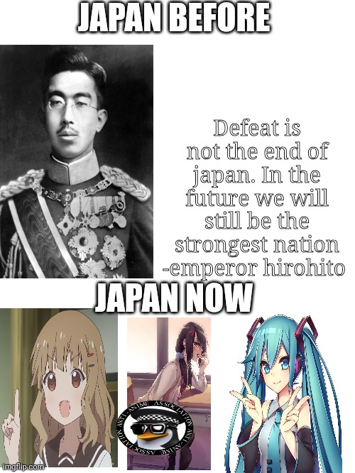 I CAME BACK AFTER A LONG TIME | JAPAN BEFORE; Defeat is not the end of japan. In the future we will still be the strongest nation -emperor hirohito; JAPAN NOW | image tagged in japan | made w/ Imgflip meme maker