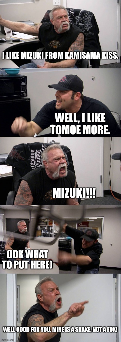 If you know the Anime, you know how this is. | I LIKE MIZUKI FROM KAMISAMA KISS. WELL, I LIKE TOMOE MORE. MIZUKI!!! (IDK WHAT TO PUT HERE); WELL GOOD FOR YOU, MINE IS A SNAKE, NOT A FOX! | image tagged in memes,american chopper argument,kamisama kiss | made w/ Imgflip meme maker