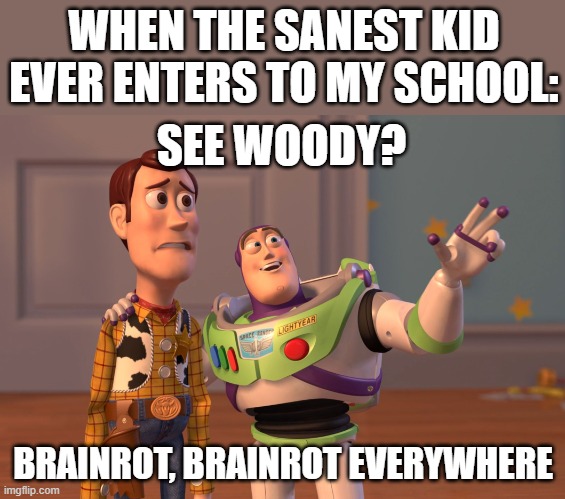 Everywhere... | WHEN THE SANEST KID EVER ENTERS TO MY SCHOOL:; SEE WOODY? BRAINROT, BRAINROT EVERYWHERE | image tagged in memes,x x everywhere,brainrot,sad but true,funny,fun | made w/ Imgflip meme maker