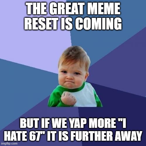 It is close. | THE GREAT MEME RESET IS COMING; BUT IF WE YAP MORE "I HATE 67" IT IS FURTHER AWAY | image tagged in memes,success kid,funny,67,fun,lol so funny | made w/ Imgflip meme maker