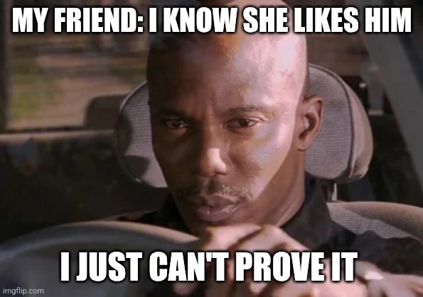 When your friend knows your crush likes you, but he just can't prove it | MY FRIEND: I KNOW SHE LIKES HIM; I JUST CAN'T PROVE IT | image tagged in crush,friends,pov,so true memes,relatable memes,doakes | made w/ Imgflip meme maker