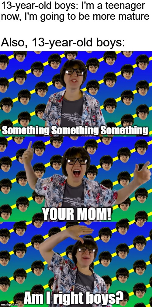 Something Something Something YOUR MOM! | 13-year-old boys: I'm a teenager now, I'm going to be more mature; Also, 13-year-old boys:; Something Something Something; YOUR MOM! Am I right boys? | image tagged in memes,teenagers,middle school,high school,immature | made w/ Imgflip meme maker