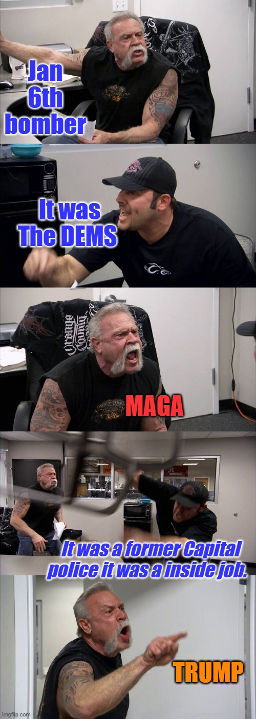 They got her. Next few days, she will be official named, that's if she don't hang herself. THE higher ups are freaking  NANCY we | Jan 6th bomber; It was The DEMS; MAGA; It was a former Capital police it was a inside job. TRUMP | image tagged in memes,american chopper argument | made w/ Imgflip meme maker