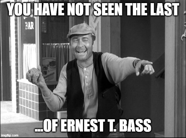Ernest T. Bass | YOU HAVE NOT SEEN THE LAST; ...OF ERNEST T. BASS | image tagged in ernest t bass | made w/ Imgflip meme maker