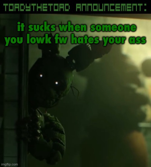 toady announcement template | it sucks when someone you lowk fw hates your ass | image tagged in toady announcement template | made w/ Imgflip meme maker