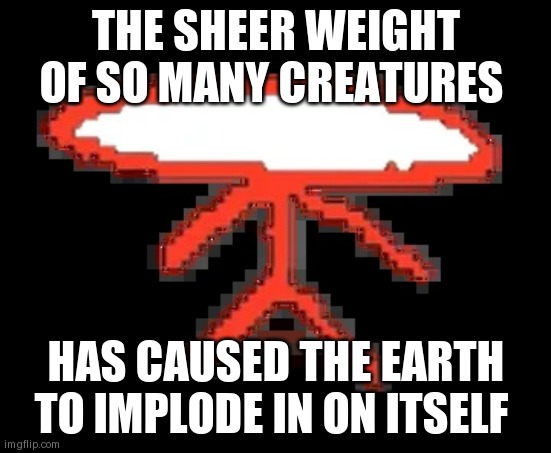Brombus | THE SHEER WEIGHT OF SO MANY CREATURES; HAS CAUSED THE EARTH TO IMPLODE IN ON ITSELF | image tagged in brombus | made w/ Imgflip meme maker