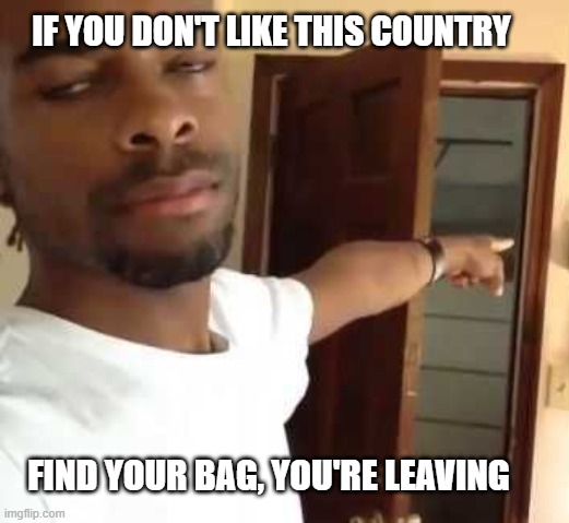 dear liberals, have you considered??? | IF YOU DON'T LIKE THIS COUNTRY; FIND YOUR BAG, YOU'RE LEAVING | image tagged in get outta here,conservative,usa,america | made w/ Imgflip meme maker