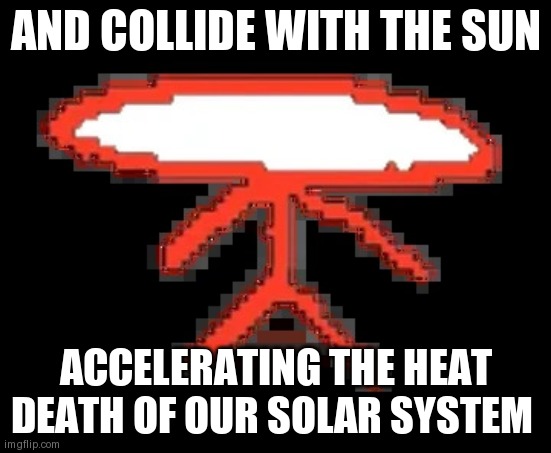 Brombus | AND COLLIDE WITH THE SUN; ACCELERATING THE HEAT DEATH OF OUR SOLAR SYSTEM | image tagged in brombus | made w/ Imgflip meme maker
