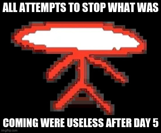 Brombus | ALL ATTEMPTS TO STOP WHAT WAS; COMING WERE USELESS AFTER DAY 5 | image tagged in brombus | made w/ Imgflip meme maker