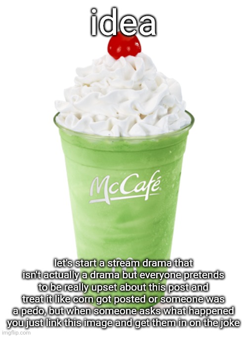 pretend this is very bad thing and post about it like it is | idea; let's start a stream drama that isn't actually a drama but everyone pretends to be really upset about this post and treat it like corn got posted or someone was a pedo, but when someone asks what happened you just link this image and get them in on the joke | image tagged in shamrock shake | made w/ Imgflip meme maker
