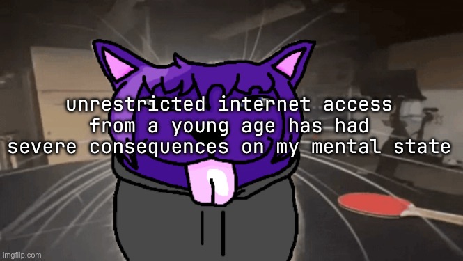 tge silly | unrestricted internet access from a young age has had severe consequences on my mental state | image tagged in tge silly | made w/ Imgflip meme maker