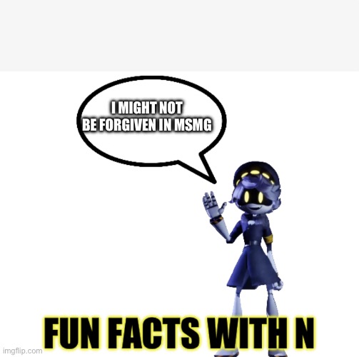 Fun facts with N | I MIGHT NOT BE FORGIVEN IN MSMG | image tagged in fun facts with n | made w/ Imgflip meme maker