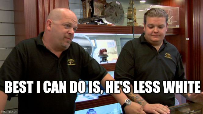 Useful for 'How is he better' questions | BEST I CAN DO IS, HE'S LESS WHITE | image tagged in pawn stars best i can do | made w/ Imgflip meme maker