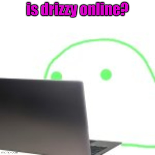 blobert computer | is drizzy online? | image tagged in blobert computer | made w/ Imgflip meme maker