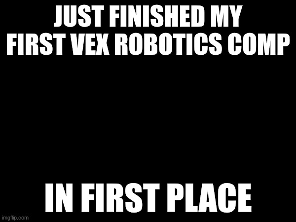 LETS GOOOOOOOOOOOO!!!!!! | JUST FINISHED MY FIRST VEX ROBOTICS COMP; IN FIRST PLACE | image tagged in terminator robot t-800 | made w/ Imgflip meme maker