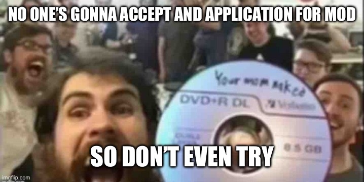 Cd guys | NO ONE’S GONNA ACCEPT AND APPLICATION FOR MOD; SO DON’T EVEN TRY | image tagged in cd guys | made w/ Imgflip meme maker