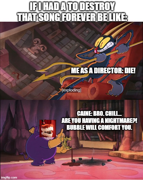 Destroy that song meme. | IF I HAD A TO DESTROY THAT SONG FOREVER BE LIKE:; ME AS A DIRECTOR: DIE! CAINE: BRO. CHILL... ARE YOU HAVING A NIGHTMARE?!
BUBBLE WILL COMFORT YOU. | image tagged in nightmare,funny memes,death threat,caine,myself,lol so funny | made w/ Imgflip meme maker