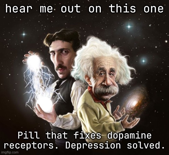the teachers say I have Epstein levels of iq | hear me out on this one; Pill that fixes dopamine receptors. Depression solved. | image tagged in nikola tesla albert einstein | made w/ Imgflip meme maker
